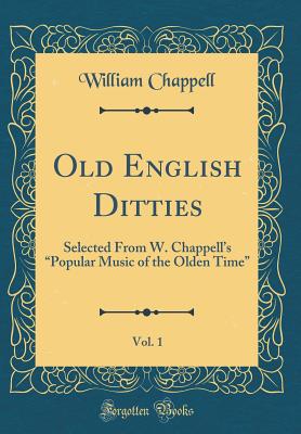 Old English Ditties, Vol. 1: Selected from W. Chappell's "popular Music of the Olden Time" (Classic Reprint) - Chappell, William