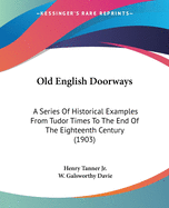 Old English Doorways: A Series Of Historical Examples From Tudor Times To The End Of The Eighteenth Century (1903)