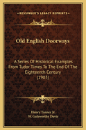 Old English Doorways: A Series of Historical Examples from Tudor Times to the End of the XVIII Century