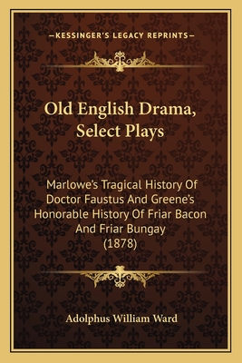 Old English Drama, Select Plays: Marlowe's Tragical History of Doctor Faustus and Greene's Honorable History of Friar Bacon and Friar Bungay (1878) - Ward, Adolphus William, Sir (Editor)