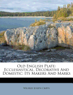 Old English Plate: Ecclesiastical, Decorative, and Domestic; Its Makers and Marks