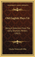 Old English Plays V6: Being a Selection from the Early Dramatic Writers (1815)