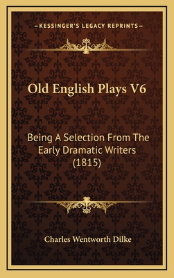 Old English Plays V6: Being a Selection from the Early Dramatic Writers (1815) - Dilke, Charles Wentworth