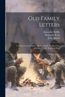 Old Family Letters: Contains Letters Of John Adams, All But The First Two Addressed To Dr. Benjamin Rush - Adams, John, and Biddle, Alexander, and Jefferson, Thomas