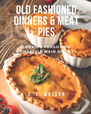 Old Fashioned Dinners & Meat Pies: Cooking Forgotten Homestyle Main Dishes! - Watson, S L