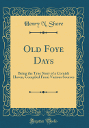 Old Foye Days: Being the True Story of a Cornish Haven, Compiled from Various Sources (Classic Reprint)