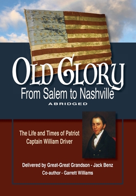 Old Glory-From Salem to Nashville-Abridged: The Life and Times of Patriot Captain William Driver - Benz, Jack, and Williams, Garrett, and Arnold, Nancy