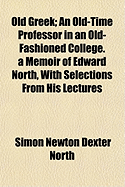 Old Greek; An Old-Time Professor in an Old-Fashioned College: A Memoir of Edward North, with Selections from His Lectures (Classic Reprint)
