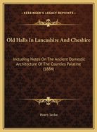 Old Halls in Lancashire and Cheshire: Including Notes on the Ancient Domestic Architecture of the Counties Palatine