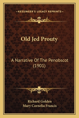 Old Jed Prouty: A Narrative of the Penobscot (1901) - Golden, Richard, Professor, and Francis, Mary Cornelia