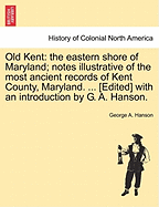 Old Kent: The Eastern Shore of Maryland; Notes Illustrative of the Most Ancient Records of Kent County, Maryland, and of the Parishes of St. Paul's, Shrewsbury and I.U. and Genealogical Histories of Old and Distinguished Families of Maryland, and Their C