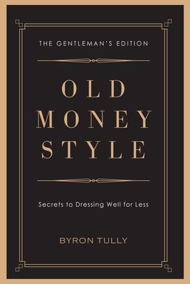 Old Money Style: Secrets to Dressing Well for Less (The Gentleman's Edition) - Tully, Byron