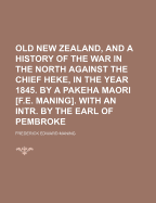 Old New Zealand, and a History of the War in the North Against the Chief Heke, in the Year 1845. by a Pakeha Maori [F.E. Maning]. with an Intr. by the Earl of Pembroke