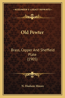 Old Pewter: Brass, Copper and Sheffield Plate (1905) - Moore, N Hudson