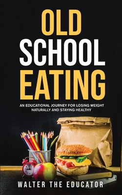 Old School Eating: An Educational Journey for Losing Weight Naturally and Staying Healthy - Walter the Educator