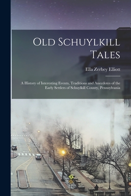 Old Schuylkill Tales: A History of Interesting Events, Traditions and Anecdotes of the Early Settlers of Schuylkill County, Pennsylvania - Elliott, Ella Zerbey