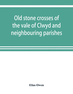 Old stone crosses of the vale of Clwyd and neighbouring parishes, together with some account of the ancient manners and customs and legendary lore connected with the parishes