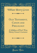 Old Testament, Canon and Philology: A Syllabus of Prof. Wm; Henry Green's Lectures (Classic Reprint)