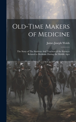 Old-Time Makers of Medicine: The Story of The Students And Teachers of the Sciences Related to Medicine During the Middle Ages - Walsh, James Joseph