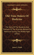 Old-Time Makers of Medicine: The Story of the Students and Teachers of the Sciences Related to Medicine During the Middle Ages