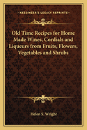 Old-Time Recipes for Home Made Wines, Cordials and Liqueurs from Fruits, Flowers, Vegetables, and Shrubs