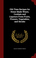 Old-Time Recipes for Home Made Wines, Cordials and Liqueurs From Fruits, Flowers, Vegetables, and Shrubs