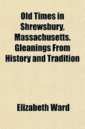 Old Times in Shrewsbury, Massachusetts. Gleanings from History and Tradition