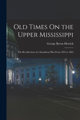 Old Times On the Upper Mississippi: The Recollections of a Steamboat Pilot From 1854 to 1863 - Merrick, George Byron