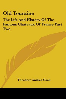 Old Touraine: The Life and History of the Famous Chateaux of France Part Two - Cook, Theodore Andrea, Professor