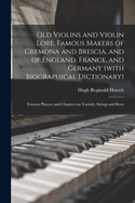 Old Violins and Violin Lore. Famous Makers of Cremona and Brescia, and of England, France, and Germany (with Biographical Dictionary); Famous Players; and Chapters on Varnish, Strings and Bows