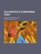 Old Whitey's Christmas Trot: A Story for the Holidays - Hall, Abraham Oakey