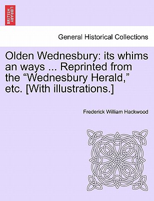 Olden Wednesbury: Its Whims an Ways ... Reprinted from the Wednesbury Herald, Etc. [With Illustrations.] - Hackwood, Frederick William