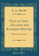 Olio of Isms. ..Ologies and Kindred Matter: Defined and Classified (Classic Reprint)