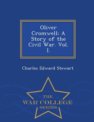 Oliver Cromwell; A Story of the Civil War. Vol. I. - War College Series - Stewart, Charles Edward