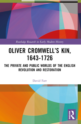Oliver Cromwell's Kin, 1643-1726: The Private and Public Worlds of the English Revolution and Restoration - Farr, David