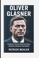Oliver Glasner: The Rise of a Tactical Genius in Football-Strategies, Struggles, and Triumphs