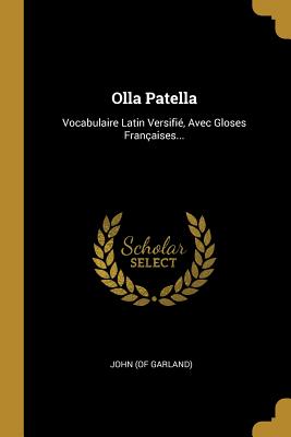 Olla Patella: Vocabulaire Latin Versifi, Avec Gloses Franaises... - Garland), John (of