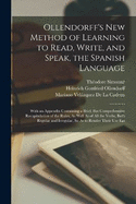Ollendorff's New Method of Learning to Read, Write, and Speak, the Spanish Language: With an Appendix Containing a Brief, But Comprehensive Recapitulation of the Rules, As Well As of All the Verbs, Both Regular and Irregular, So As to Render Their Use Eas
