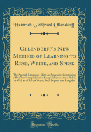 Ollendorff's New Method of Learning to Read, Write, and Speak: The Spanish Language, with an Appendix, Containing a Brief But Comprehensive Recapitulations of the Rules, as Well as of All the Verbs, Both Regular and Irregular (Classic Reprint)