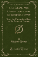 Oly Graal, and Other Fragments by Richard Hovey: Being the Uncompleted Parts of the Arthurian Dramas (Classic Reprint)