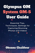 Olympus OM System OM-5 User Guide: Essential Tips, Techniques, Settings for Capturing Stunning Photos and Videos