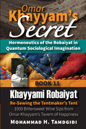 Omar Khayyam's Secret: Hermeneutics of the Robaiyat in Quantum Sociological Imagination: Book 11: Khayyami Robaiyat: Re-Sewing the Tentmaker's Tent: 1000 Bittersweet Wine Sips from Omar Khayyam's Tavern of Happiness