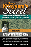 Omar Khayyam's Secret: Hermeneutics of the Robaiyat in Quantum Sociological Imagination: Book 4: Khayyami Philosophy: The Ontological Structures of the Robaiyat in Omar Khayyam's Last Written Keepsake Treatise on the Science of the Universals of Existence