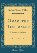 Omar, the Tentmaker: A Romance of Old Persia (Classic Reprint)