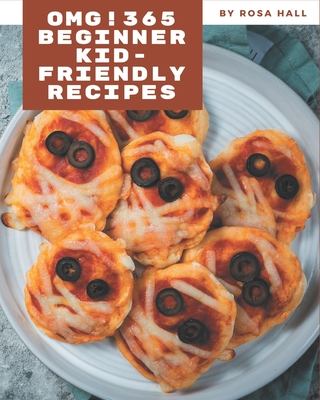 OMG! 365 Beginner Kid-Friendly Recipes: Discover Beginner Kid-Friendly Cookbook NOW! - Hall, Rosa