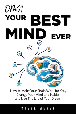 OMG! Your Best Mind Ever: How to Make Your Brain Work for You, Change Your Mind and Habits and Live The Life of Your Dream - Meyer, Steve