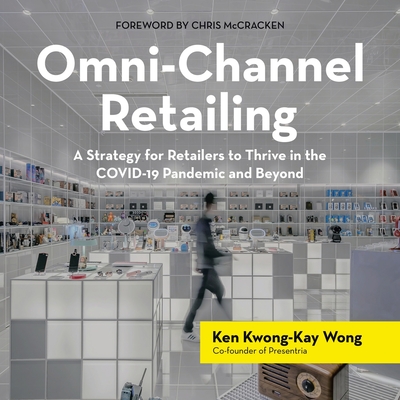 Omni-Channel Retailing: A Strategy for Retailers to Thrive in the Covid-19 Pandemic and Beyond - Wong, Ken Kwong-Kay, and McCracken, Chris (Foreword by)