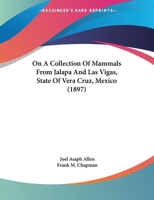 On a Collection of Mammals from Jalapa and Las Vigas, State of Vera Cruz, Mexico (1897) - Allen, Joel Asaph, and Chapman, Frank M