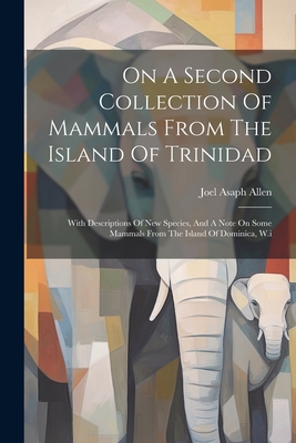 On A Second Collection Of Mammals From The Island Of Trinidad: With Descriptions Of New Species, And A Note On Some Mammals From The Island Of Dominica, W.i - Allen, Joel Asaph