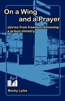 On a Wing and a Prayer: Stories from Freedom Fellowship, a Prison Ministry - Lyles, Becky